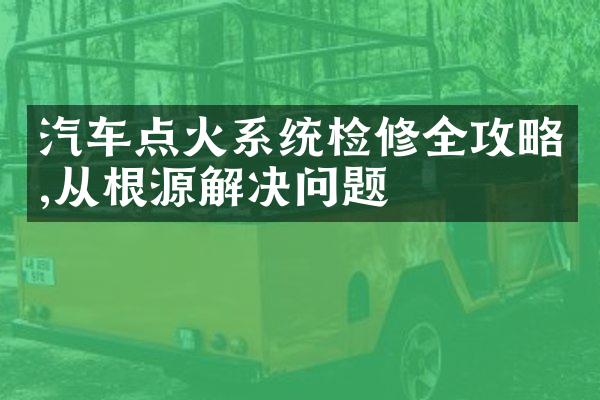 汽车点火系统检修全攻略,从根源解决问题