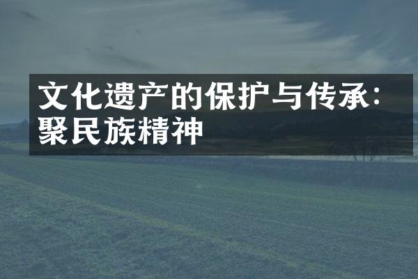文化遗产的保护与传承:凝聚民族精神
