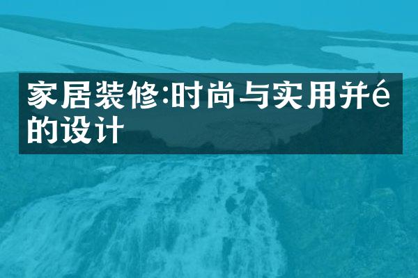 家居装修:时尚与实用并重的设计