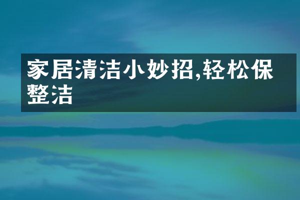 家居清洁小妙招,轻松保持整洁