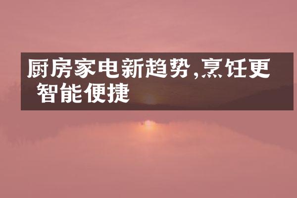 厨房家电新趋势,烹饪更加智能便捷