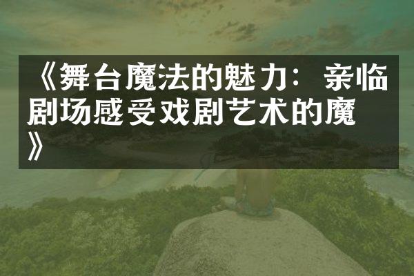 《舞台魔法的魅力：亲临剧场感受戏剧艺术的魔力》