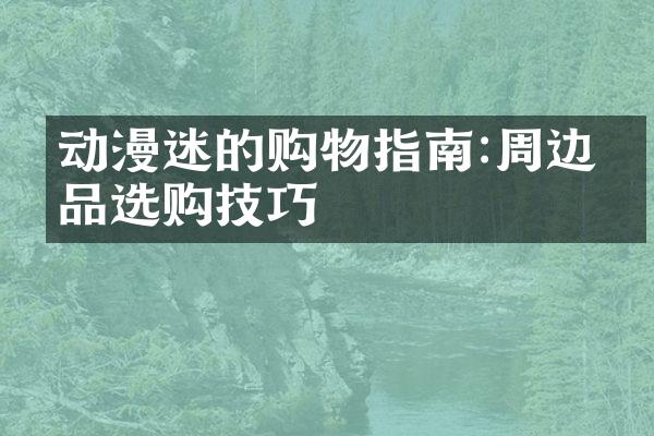动漫迷的购物指南:周边商品选购技巧