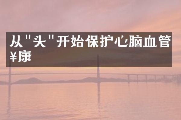 从"头"开始保护心脑血管健康