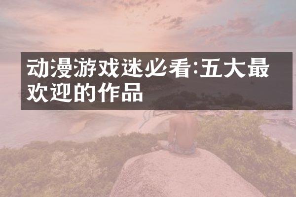 动漫游戏迷必看:五大最受欢迎的作品