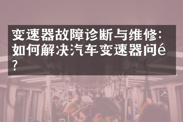 变速器故障诊断与维修：如何解决汽车变速器问题？