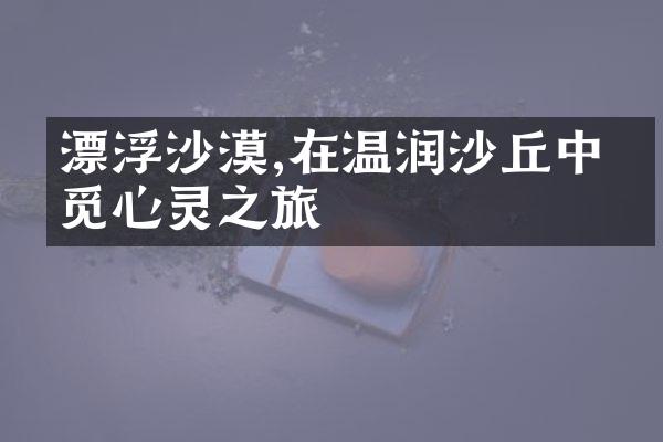 漂浮沙漠,在温润沙丘中寻觅心灵之旅