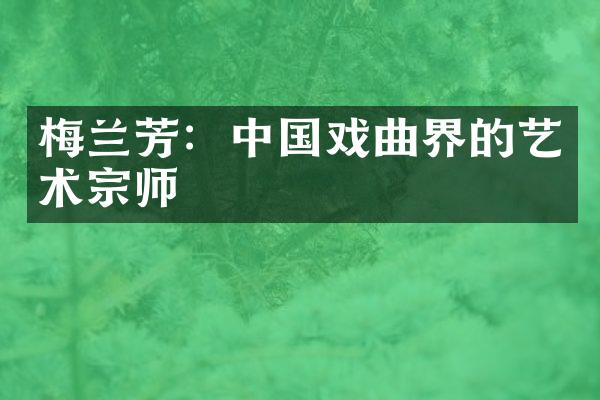梅兰芳：中国戏曲界的艺术宗师