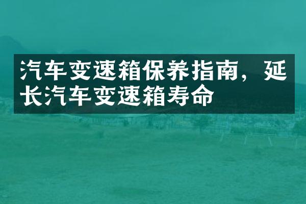 汽车变速箱保养指南，延长汽车变速箱寿命