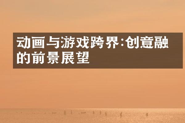 动画与游戏跨界:创意融合的前景展望