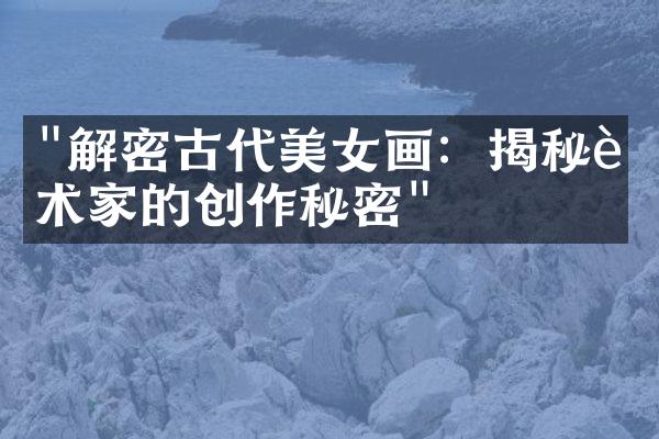 "解密古代美女画：揭秘艺术家的创作秘密"