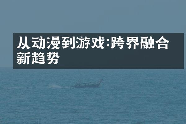 从动漫到游戏:跨界融合的新趋势