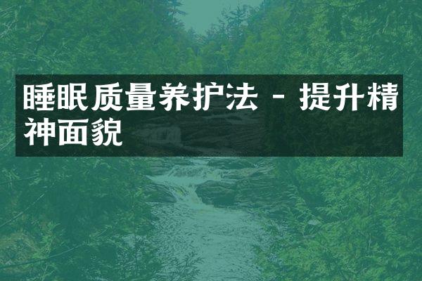 睡眠质量养护法 - 提升精神面貌