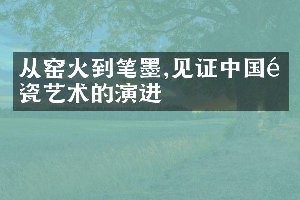 从窑火到笔墨,见证中国陶瓷艺术的演进