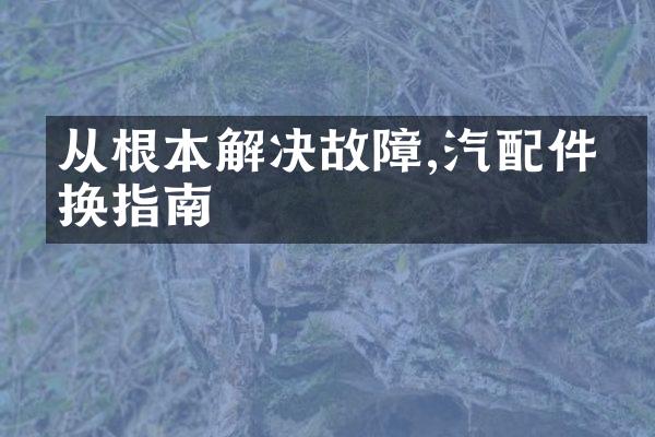 从根本解决故障,汽配件更换指南