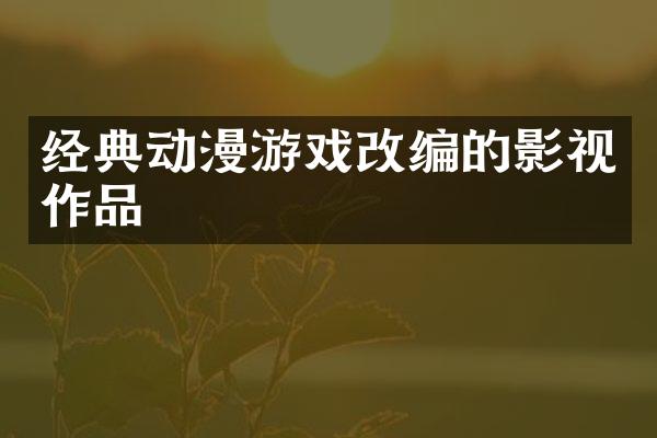 经典动漫游戏改编的影视作品