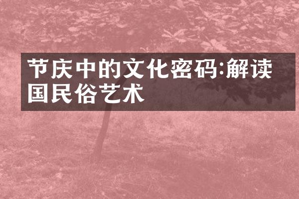 节庆中的文化密码:解读中国民俗艺术