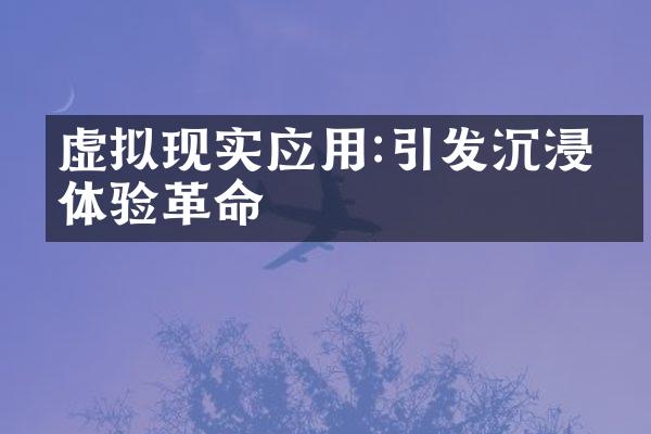 虚拟现实应用:引发沉浸式体验革命