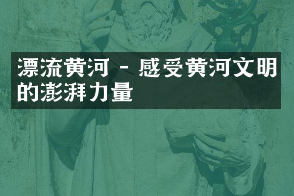 漂流黄河 - 感受黄河文明的澎湃力量
