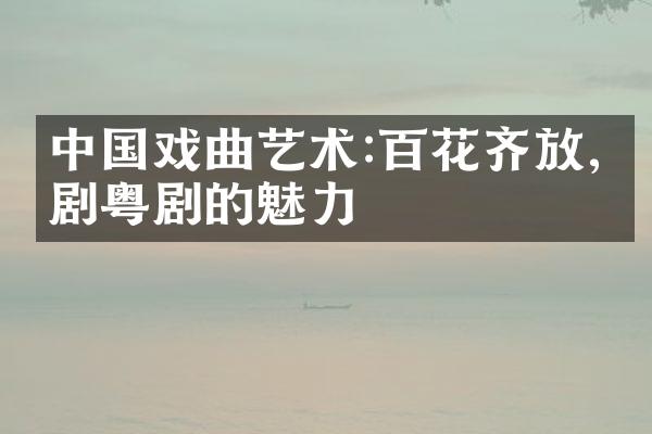 中国戏曲艺术:百花齐放,京剧粤剧的魅力
