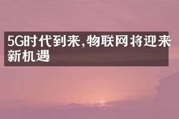 5G时代到来,物联网将迎来新机遇