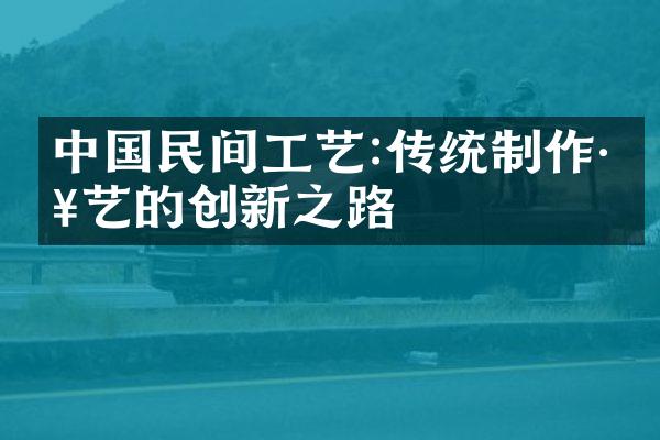 中国民间工艺:传统制作工艺的创新之路