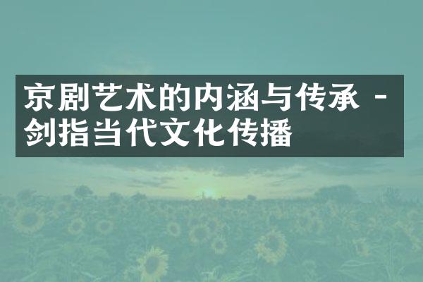 京剧艺术的内涵与传承 - 剑指当代文化传播