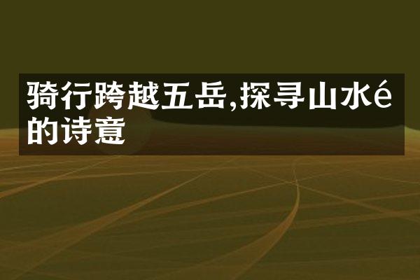 骑行跨越五岳,探寻山水间的诗意