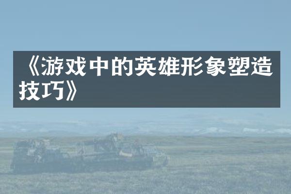 《游戏中的英雄形象塑造技巧》