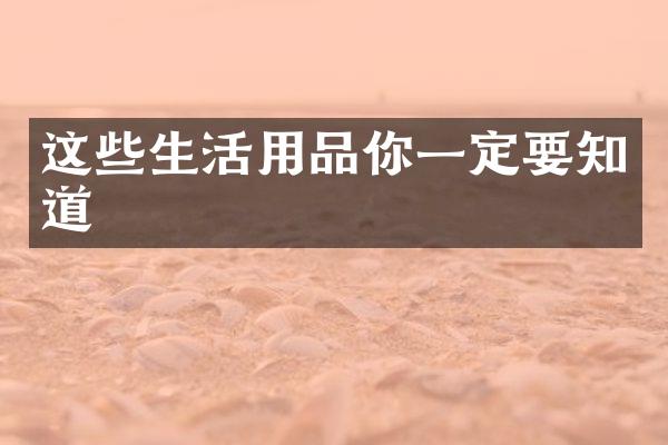 这些生活用品你一定要知道