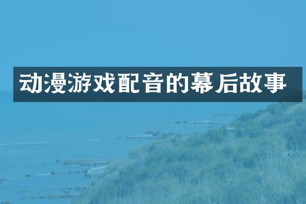 动漫游戏配音的幕后故事