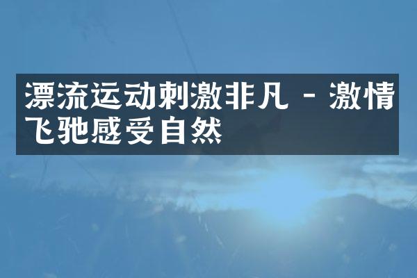 漂流运动刺激非凡 - 激情飞驰感受自然