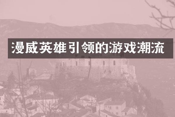 漫威英雄引领的游戏潮流