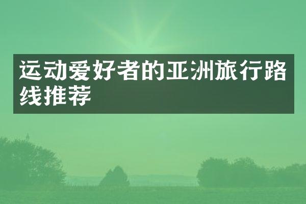 运动爱好者的亚洲旅行路线推荐