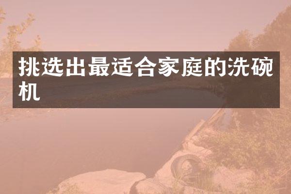 挑选出最适合家庭的洗碗机