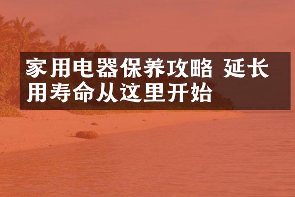 家用电器保养攻略 延长使用寿命从这里开始