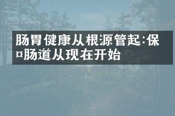 肠胃健康从根源管起:保护肠道从现在开始