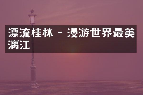 漂流桂林 - 漫游世界最美漓江