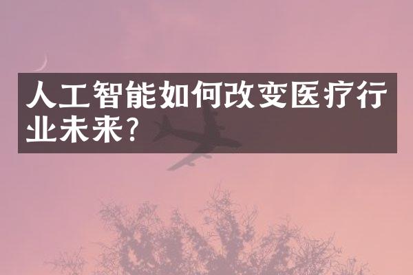 人工智能如何改变医疗行业未来?