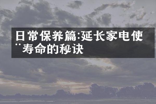 日常保养篇:延长家电使用寿命的秘诀