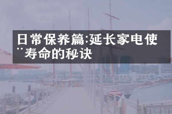 日常保养篇:延长家电使用寿命的秘诀