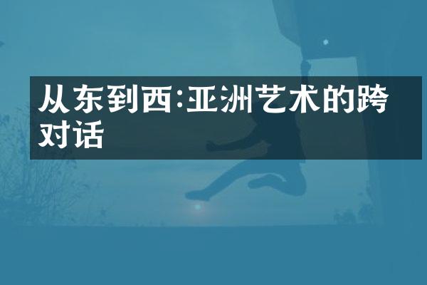 从东到西:亚洲艺术的跨域对话