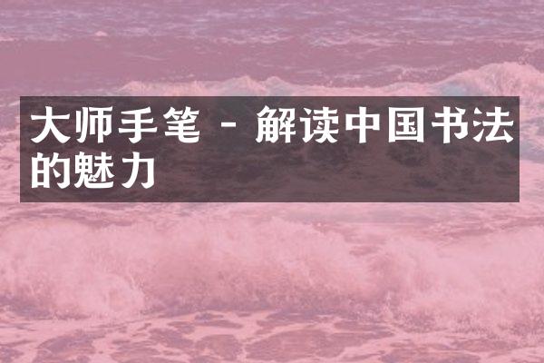 大师手笔 - 解读中国书法的魅力