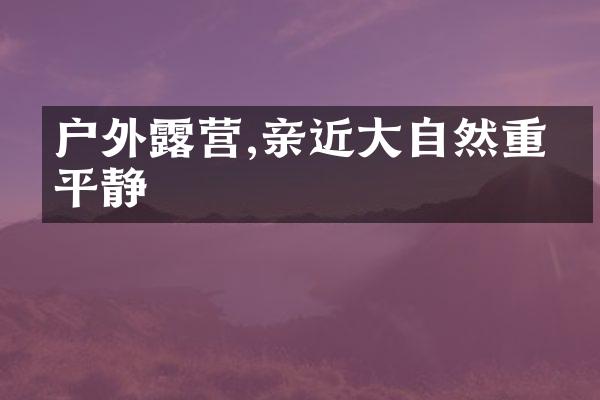 户外露营,亲近大自然重拾平静