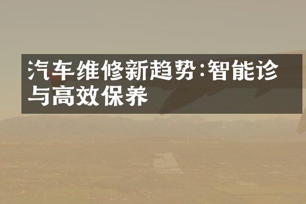 汽车维修新趋势:智能诊断与高效保养