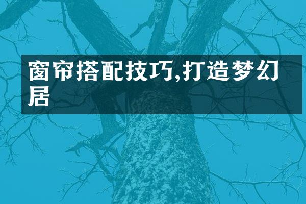 窗帘搭配技巧,打造梦幻家居