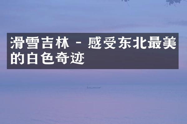 滑雪吉林 - 感受东北最美的白色奇迹