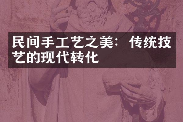 民间手工艺之美：传统技艺的现代转化