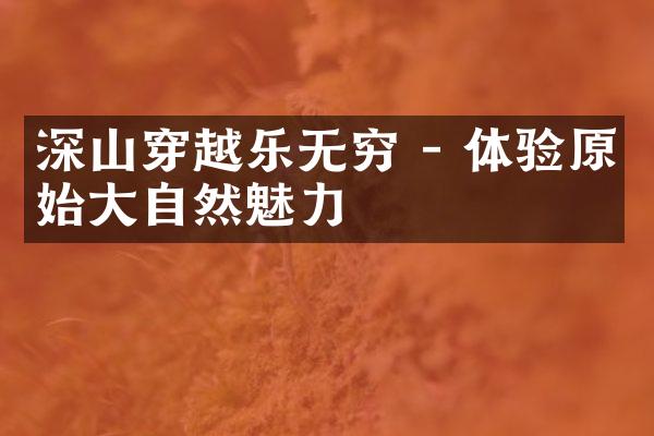 深山穿越乐无穷 - 体验原始大自然魅力