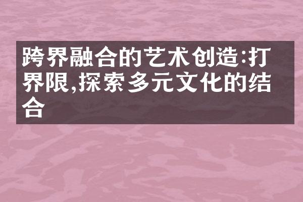 跨界融合的艺术创造:打破界限,探索多元文化的结合